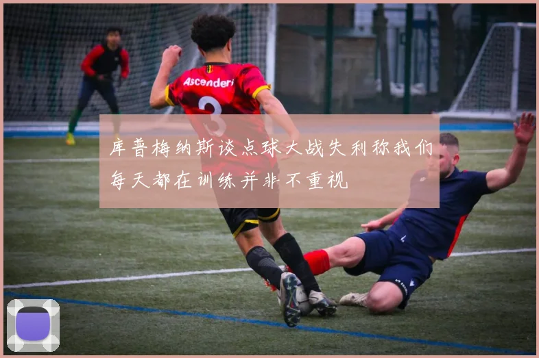 库普梅纳斯谈点球大战失利称我们每天都在训练并非不重视
