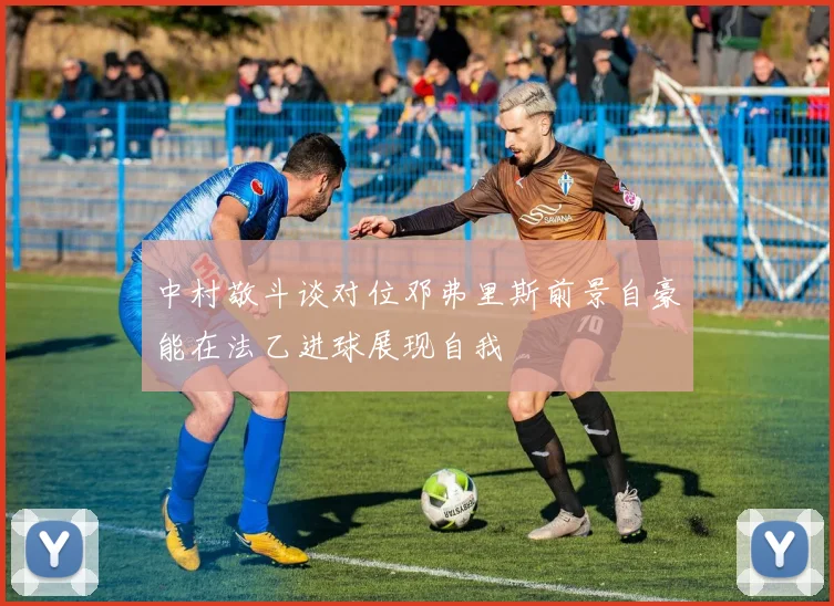中村敬斗谈对位邓弗里斯前景自豪能在法乙进球展现自我