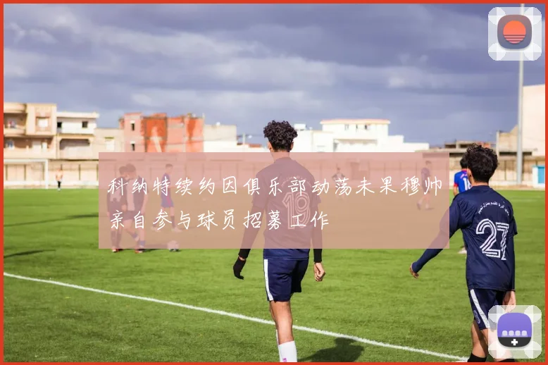 科纳特续约因俱乐部动荡未果穆帅亲自参与球员招募工作