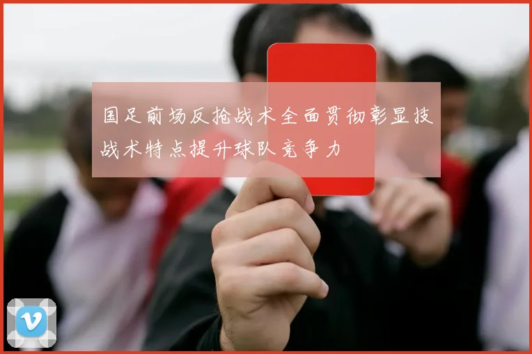 国足前场反抢战术全面贯彻彰显技战术特点提升球队竞争力