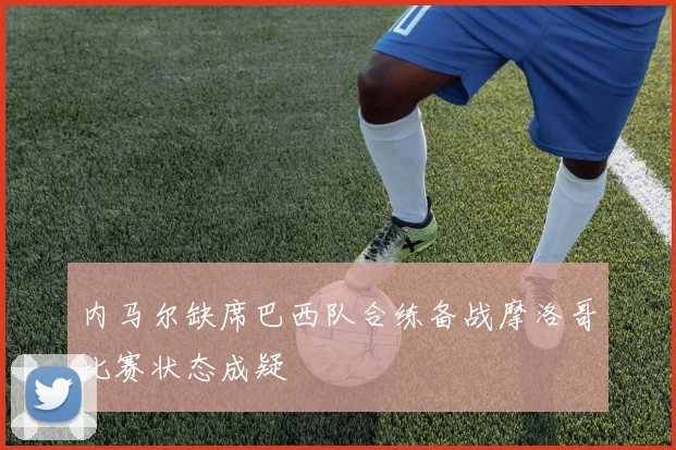 内马尔缺席巴西队合练备战摩洛哥比赛状态成疑