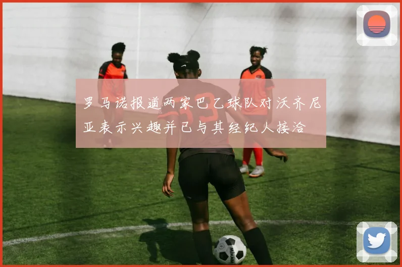 罗马诺报道两家巴乙球队对沃齐尼亚表示兴趣并已与其经纪人接洽