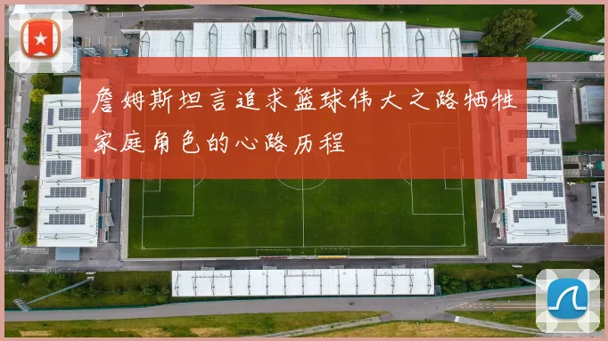 詹姆斯坦言追求篮球伟大之路牺牲家庭角色的心路历程