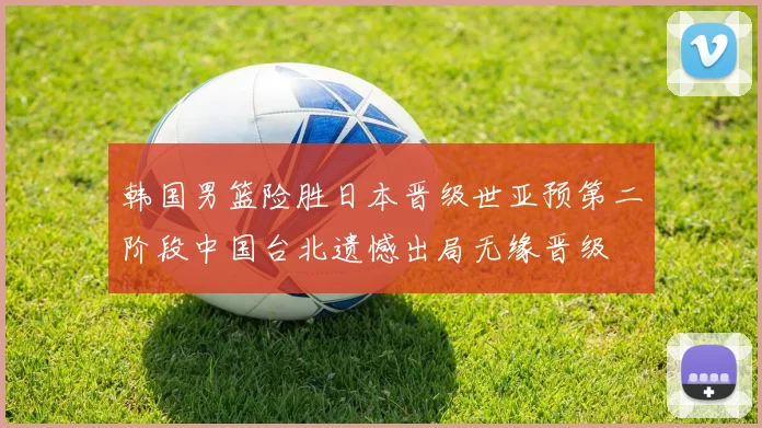 韩国男篮险胜日本晋级世亚预第二阶段中国台北遗憾出局无缘晋级