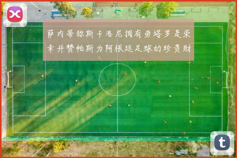 萨内蒂称斯卡洛尼拥有劳塔罗是荣幸并赞帕斯为阿根廷足球的珍贵财富