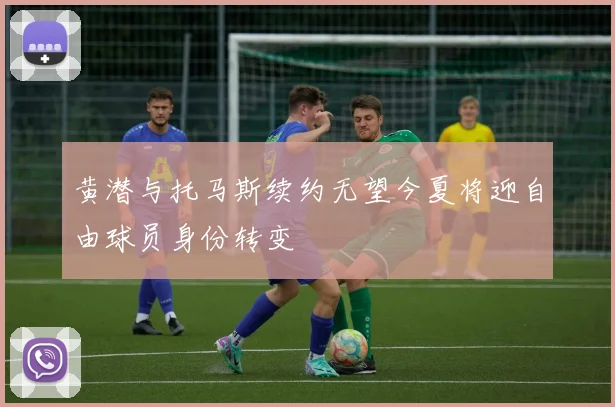 黄潜与托马斯续约无望今夏将迎自由球员身份转变