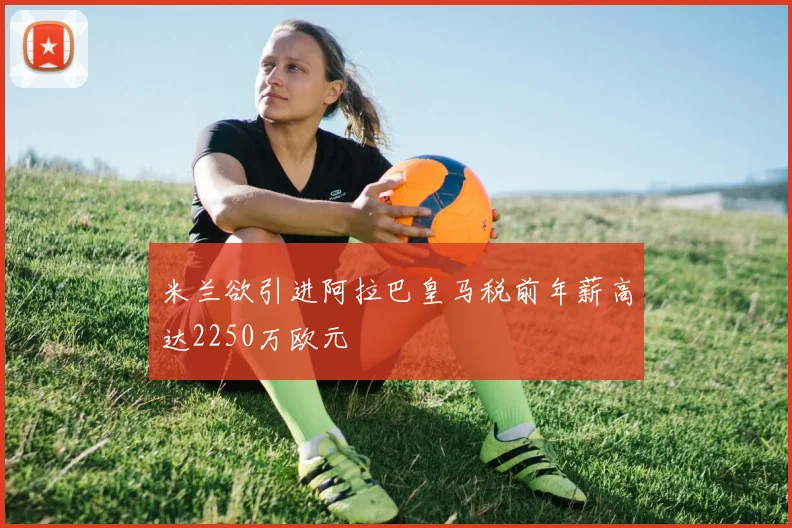 米兰欲引进阿拉巴皇马税前年薪高达2250万欧元