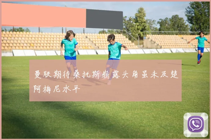 曼联期待桑托斯崭露头角虽未及楚阿梅尼水平
