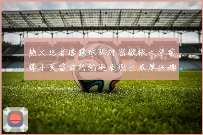 热火记者透露球队对密歇根大学前锋小莫雷兹约翰逊表现出浓厚兴趣