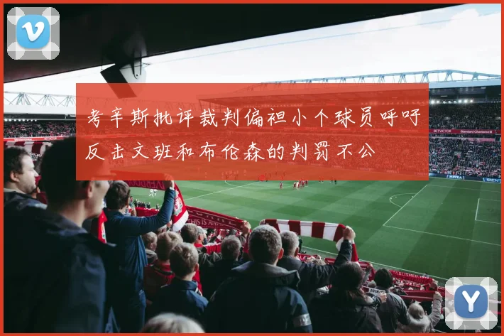 考辛斯批评裁判偏袒小个球员呼吁反击文班和布伦森的判罚不公
