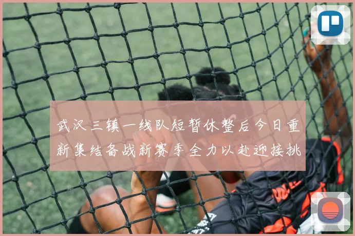 武汉三镇一线队短暂休整后今日重新集结备战新赛季全力以赴迎接挑战