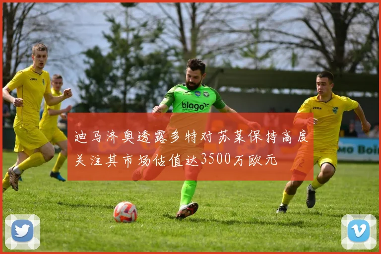 迪马济奥透露多特对苏莱保持高度关注其市场估值达3500万欧元