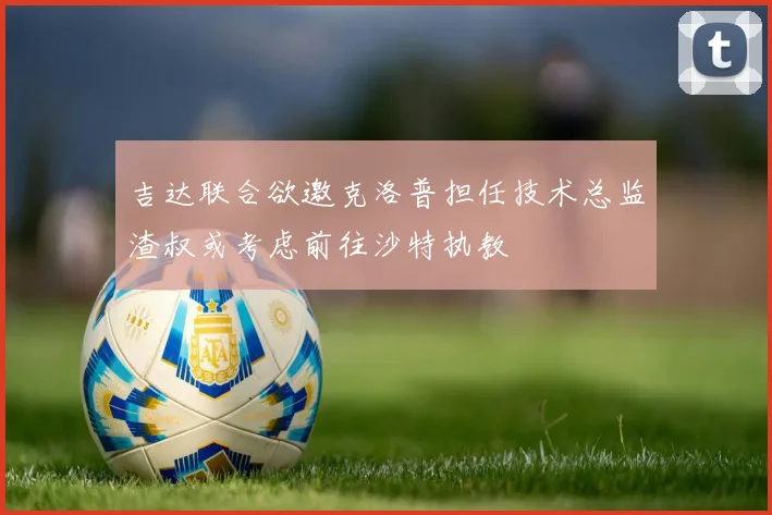 吉达联合欲邀克洛普担任技术总监渣叔或考虑前往沙特执教