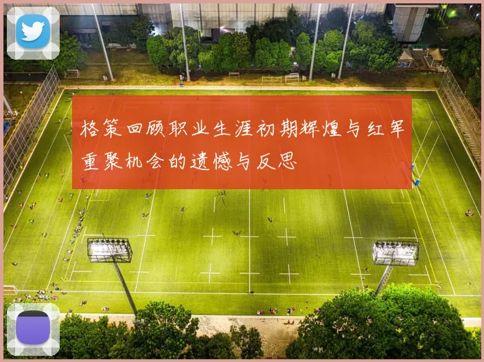 格策回顾职业生涯初期辉煌与红军重聚机会的遗憾与反思